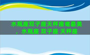 水瓶座双子座天秤座谁最美，水瓶座 双子座 天秤座